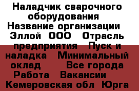 Наладчик сварочного оборудования › Название организации ­ Эллой, ООО › Отрасль предприятия ­ Пуск и наладка › Минимальный оклад ­ 1 - Все города Работа » Вакансии   . Кемеровская обл.,Юрга г.